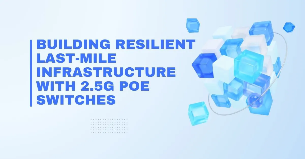Building Resilient Last-Mile Infrastructure with 2.5G PoE Switches